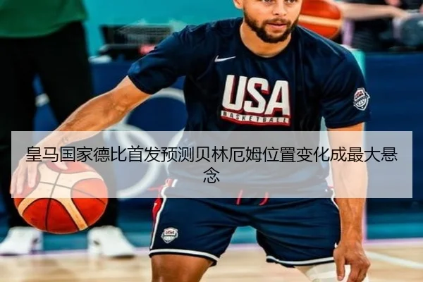 皇马国家德比首发预测贝林厄姆位置变化成最大悬念