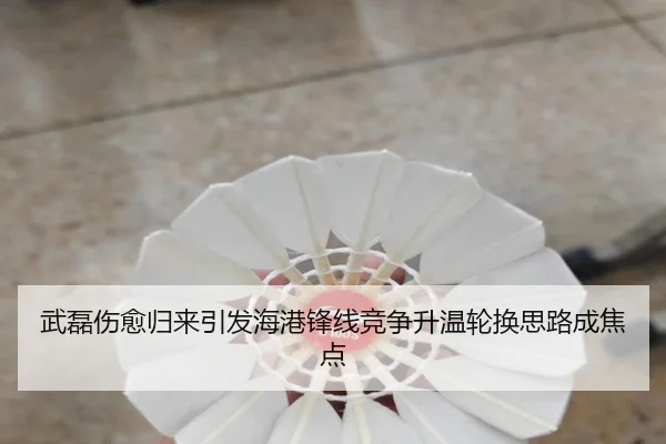 武磊伤愈归来引发海港锋线竞争升温轮换思路成焦点