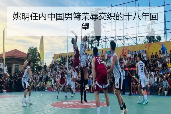 姚明任内中国男篮荣辱交织的十八年回望